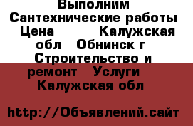 Выполним Сантехнические работы › Цена ­ 500 - Калужская обл., Обнинск г. Строительство и ремонт » Услуги   . Калужская обл.